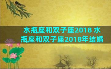 水瓶座和双子座2018 水瓶座和双子座2018年结婚